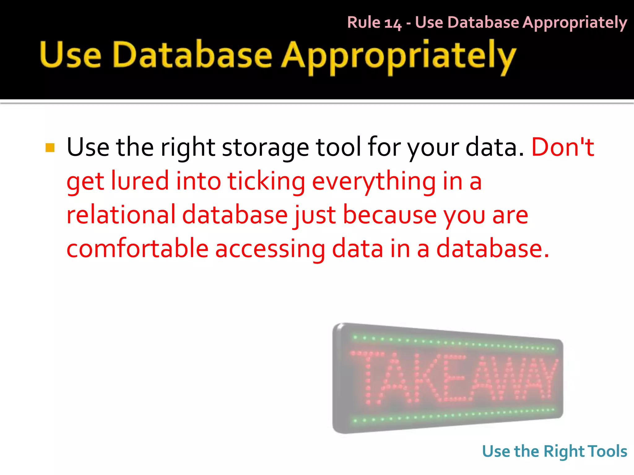 Rule 14 - Use Database Appropriately




   Use the right storage tool for your data. Don't
    get lured into ticking everything in a
    relational database just because you are
    comfortable accessing data in a database.




                                             Use the Right Tools
 