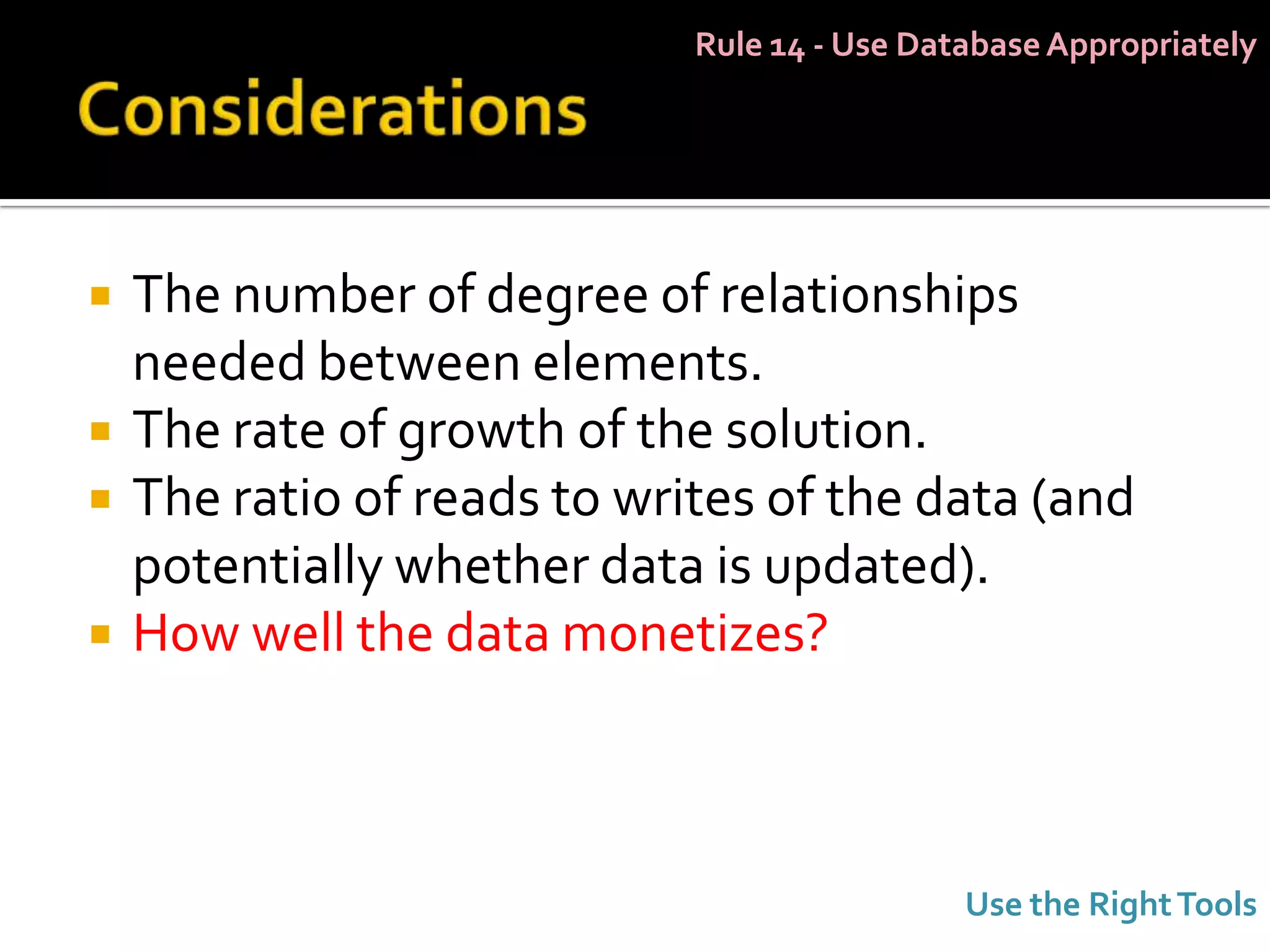 Rule 14 - Use Database Appropriately




   The number of degree of relationships
    needed between elements.
   The rate of growth of the solution.
   The ratio of reads to writes of the data (and
    potentially whether data is updated).
   How well the data monetizes?



                                              Use the Right Tools
 