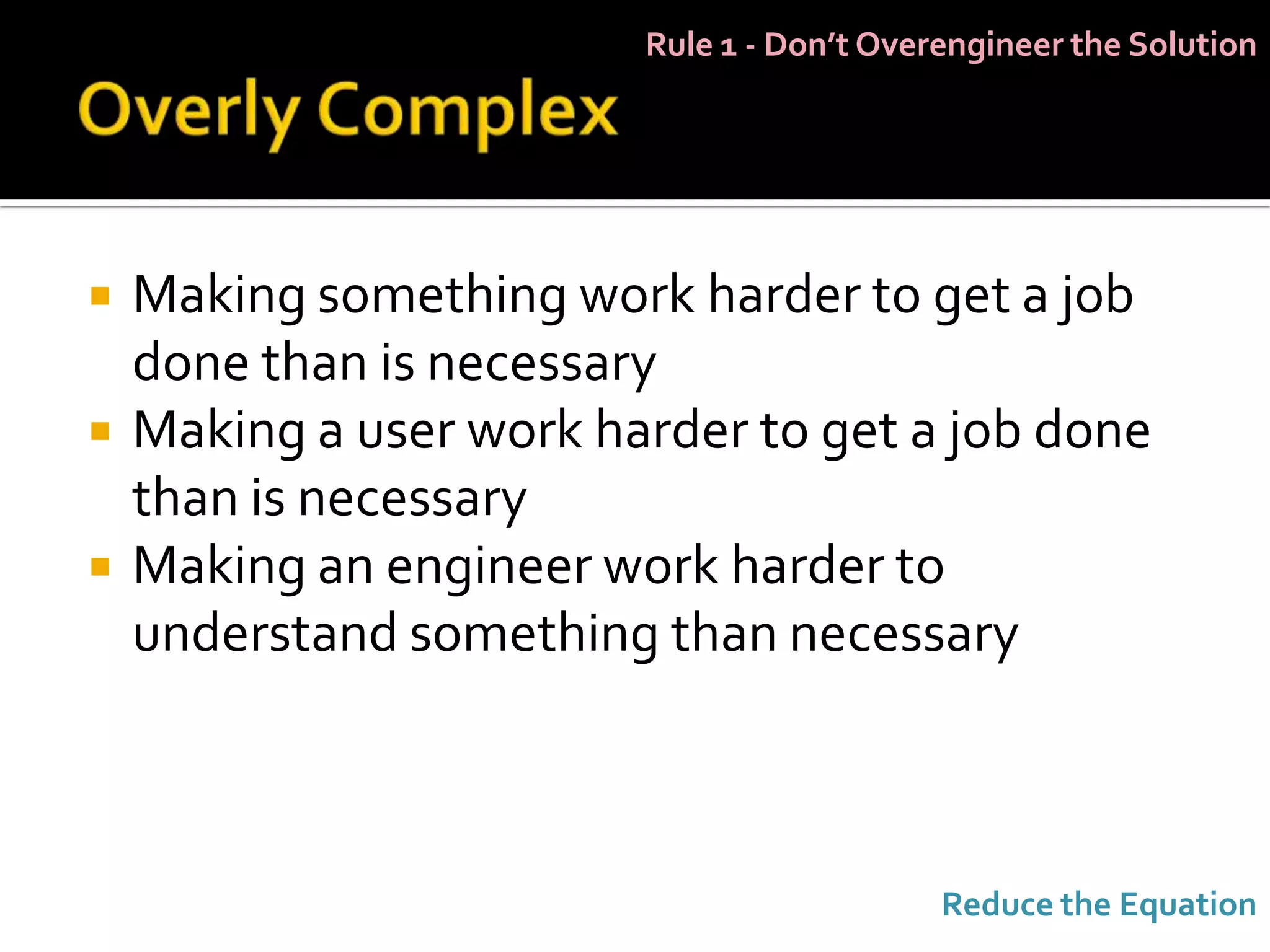 Rule 1 - Don’t Overengineer the Solution




   Making something work harder to get a job
    done than is necessary
   Making a user work harder to get a job done
    than is necessary
   Making an engineer work harder to
    understand something than necessary



                                            Reduce the Equation
 