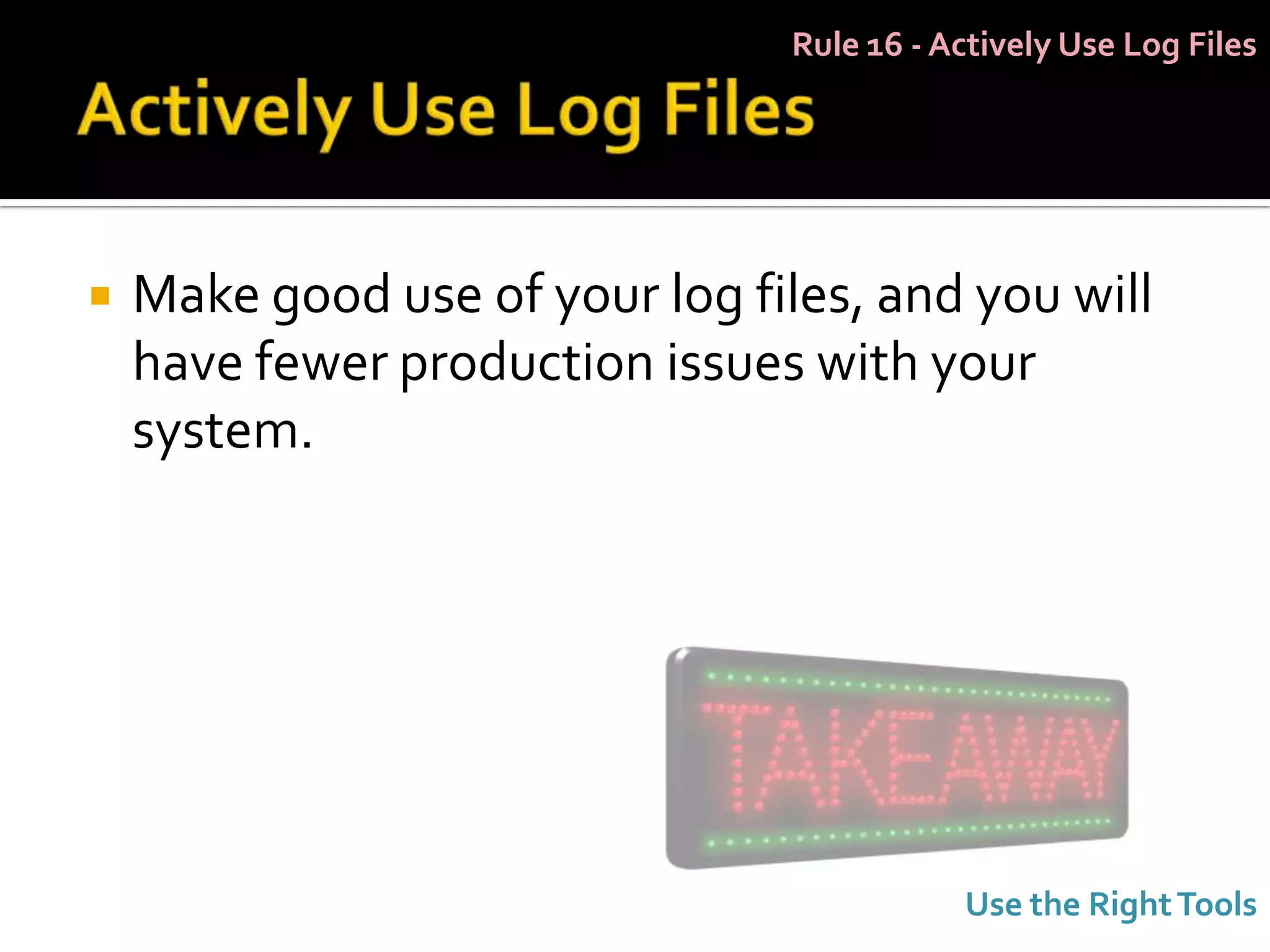 Rule 16 - Actively Use Log Files




   Make good use of your log files, and you will
    have fewer production issues with your
    system.




                                            Use the Right Tools
 