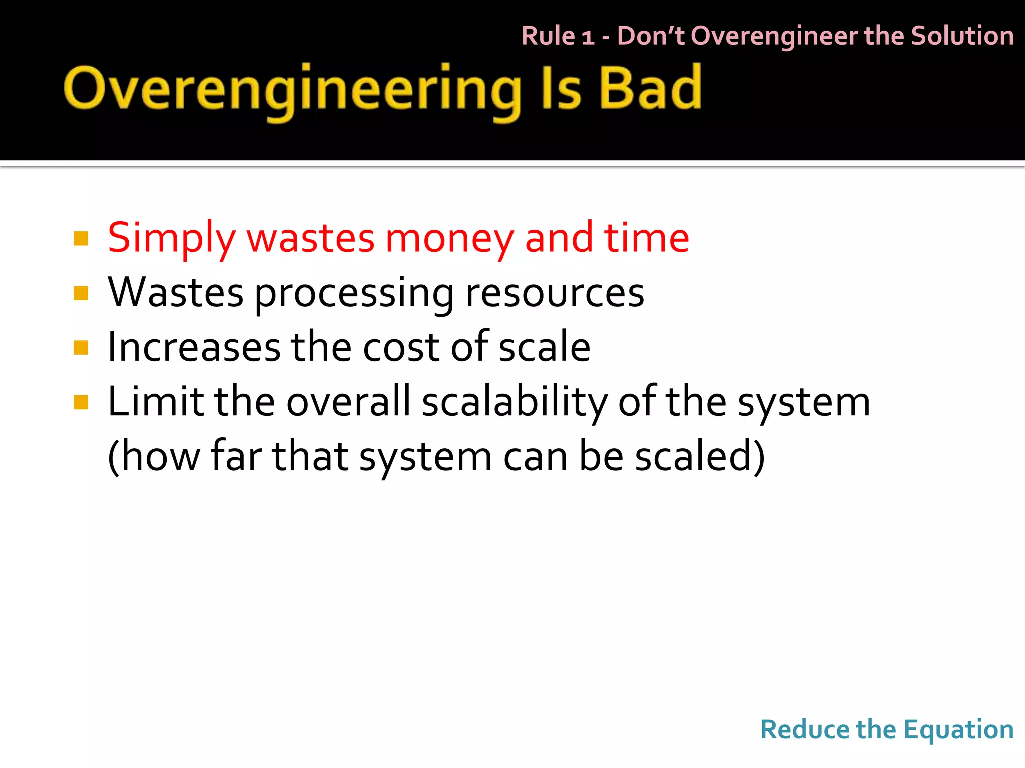 Rule 1 - Don’t Overengineer the Solution




   Simply wastes money and time
   Wastes processing resources
   Increases the cost of scale
   Limit the overall scalability of the system
    (how far that system can be scaled)




                                              Reduce the Equation
 