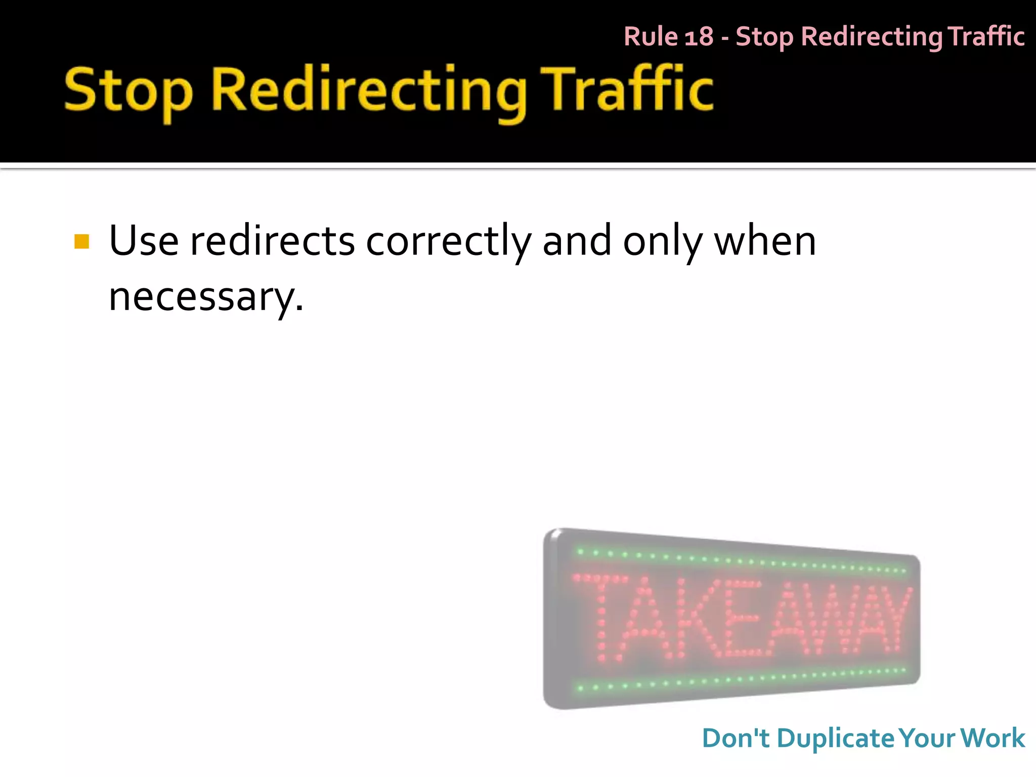Rule 18 - Stop Redirecting Traffic




   Use redirects correctly and only when
    necessary.




                                    Don't Duplicate Your Work
 