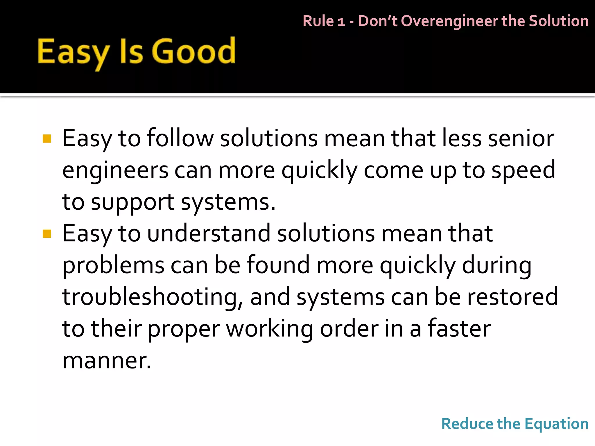 Rule 1 - Don’t Overengineer the Solution




   Easy to follow solutions mean that less senior
    engineers can more quickly come up to speed
    to support systems.
   Easy to understand solutions mean that
    problems can be found more quickly during
    troubleshooting, and systems can be restored
    to their proper working order in a faster
    manner.

                                             Reduce the Equation
 