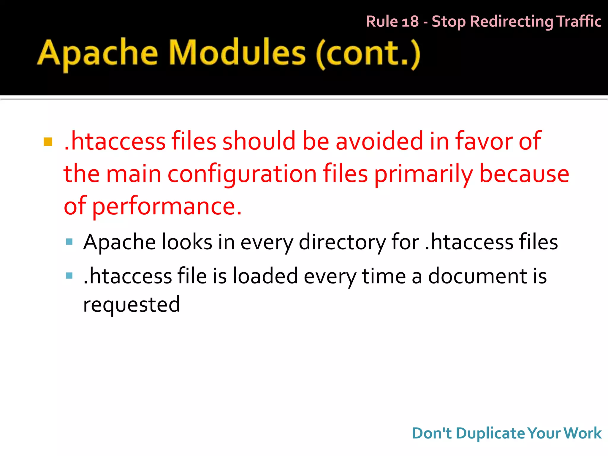 Rule 18 - Stop Redirecting Traffic




   .htaccess files should be avoided in favor of
    the main configuration files primarily because
    of performance.
     Apache looks in every directory for .htaccess files
     .htaccess file is loaded every time a document is
     requested




                                          Don't Duplicate Your Work
 