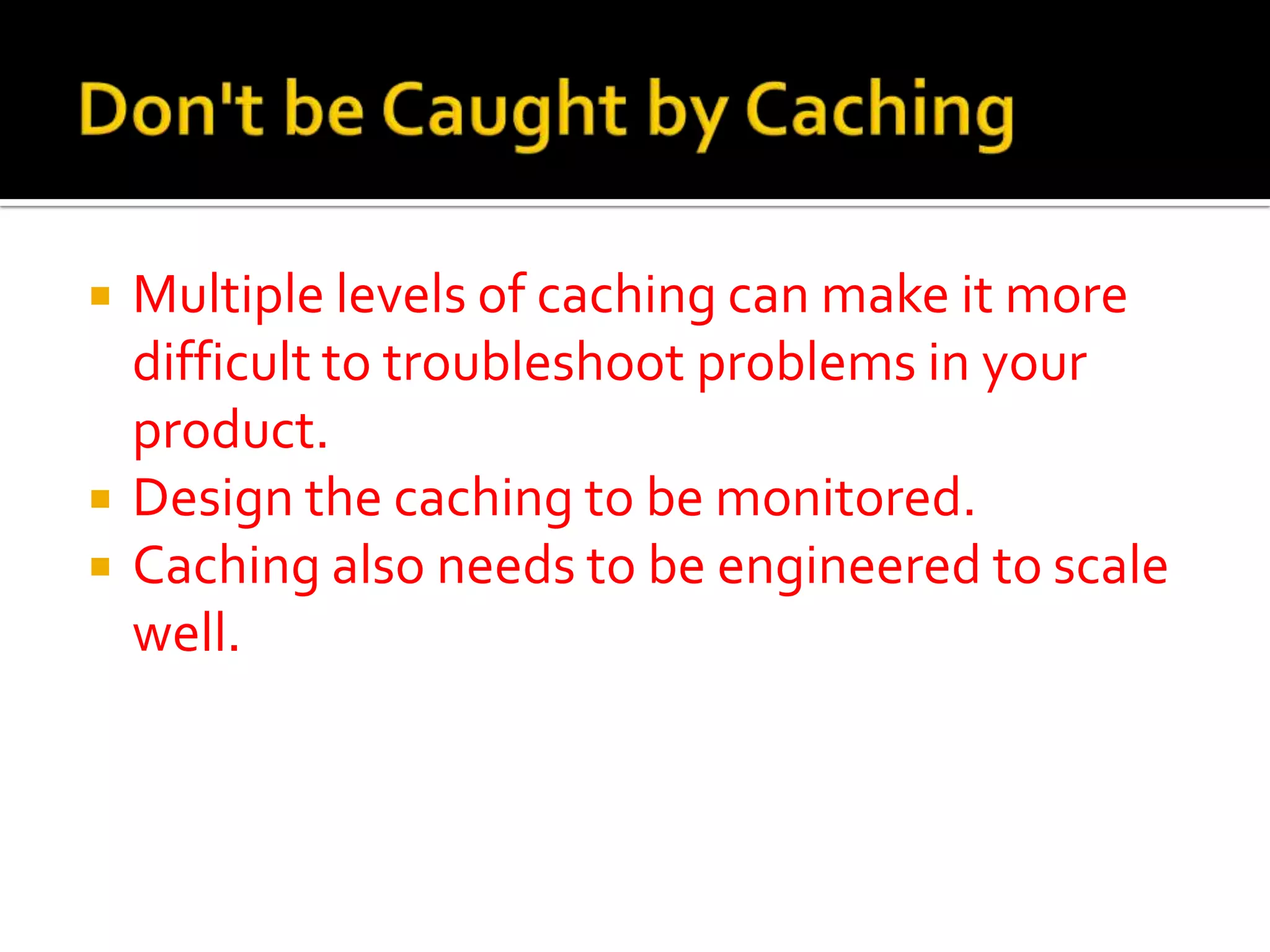    Multiple levels of caching can make it more
    difficult to troubleshoot problems in your
    product.
   Design the caching to be monitored.
   Caching also needs to be engineered to scale
    well.
 