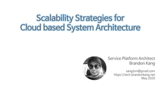 Service Platform Architect
Brandon Kang
sangjinn@gmail.com
https://tech.brandonkang.net
May 2020
Scalability Strategies for
Cloud based System Architecture
 