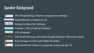 Speaker Background
VP of Engineering at Niantic (acquired my startup)
Board Member at Serena & Lily
Advisor to Basis Set Ventures
Founder / CEO of startup Evertoon
CTO of Minted
Led Gmail Ads eng, cofounded Google Desktop (75M active users)
Eng manager on Microsoft Flight Simulator
Graduated from Caltech in computer science at age 18
 
