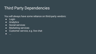 Third Party Dependencies
You will always have some reliance on third-party vendors:
● Login
● Analytics
● Social services
● Marketing services
● Customer service, e.g. live chat
● ...
 