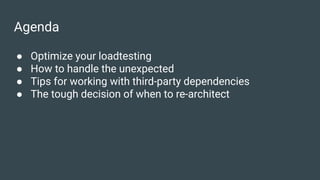 Agenda
● Optimize your loadtesting
● How to handle the unexpected
● Tips for working with third-party dependencies
● The tough decision of when to re-architect
 