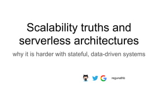 Scalability truths and
serverless architectures
why it is harder with stateful, data-driven systems
regunathb
 