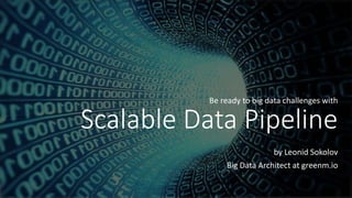 Scalable Data Pipeline
Be ready to big data challenges with
by Leonid Sokolov
Big Data Architect at greenm.io
 