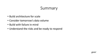 Summary
• Build architecture for scale
• Consider tomorrow’s data volume
• Build with failure in mind
• Understand the risks and be ready to respond
 