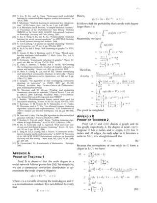 13
[23] Y. Liu, R. Jin, and L. Yang, “Semi-supervised multi-label
learning by constrained non-negative matrix factorization,” in
AAAI, 2006.
[24] F. Sebastiani, “Machine learning in automated text categoriza-
tion,” ACM Comput. Surv., vol. 34, no. 1, pp. 1–47, 2002.
[25] S. A. Macskassy and F. Provost, “A simple relational classiﬁer,”
in Proceedings of the Multi-Relational Data Mining Workshop
(MRDM) at the Ninth ACM SIGKDD International Conference
on Knowledge Discovery and Data Mining, 2003.
[26] Z. Xu, V. Tresp, S. Yu, and K. Yu, “Nonparametric relational
learning for social network analysis,” in KDD’2008 Workshop
on Social Network Mining and Analysis, 2008.
[27] U. von Luxburg, “A tutorial on spectral clustering,” Statistics
and Computing, vol. 17, no. 4, pp. 395–416, 2007.
[28] K. Yu, S. Yu, and V. Tresp, “Soft clustering on graphs,” in NIPS,
2005.
[29] E. Airodi, D. Blei, S. Fienberg, and E. P. Xing, “Mixed mem-
bership stochastic blockmodels,” J. Mach. Learn. Res., vol. 9,
pp. 1981–2014, 2008.
[30] S. Fortunato, “Community detection in graphs,” Physics Re-
ports, vol. 486, no. 3-5, pp. 75–174, 2010.
[31] G. Palla, I. Der´enyi, I. Farkas, and T. Vicsek, “Uncovering
the overlapping community structure of complex networks in
nature and society,” Nature, vol. 435, pp. 814–818, 2005.
[32] H. Shen, X. Cheng, K. Cai, and M. Hu, “Detect overlapping
and hierarchical community structure in networks,” Physica
A: Statistical Mechanics and its Applications, vol. 388, no. 8, pp.
1706–1712, 2009.
[33] S. Gregory, “An algorithm to ﬁnd overlapping community
structure in networks,” in PKDD, 2007, pp. 91–102.
[Online]. Available: http://www.cs.bris.ac.uk/Publications/
pub master.jsp?id=2000712
[34] M. Newman and M. Girvan, “Finding and evaluating
community structure in networks,” Physical Review E, vol. 69,
p. 026113, 2004. [Online]. Available: http://www.citebase.
org/abstract?id=oai:arXiv.org:cond-mat/0308217
[35] J. Bentley, “Multidimensional binary search trees used for
associative searching,” Comm. ACM, vol. 18, pp. 509–175, 1975.
[36] T. Kanungo, D. M. Mount, N. S. Netanyahu, C. D. Piatko,
R. Silverman, and A. Y. Wu, “An efﬁcient k-means clustering
algorithm: Analysis and implementation,” IEEE Transactions on
Pattern Analysis and Machine Intelligence, vol. 24, pp. 881–892,
2002.
[37] M. Sato and S. Ishii, “On-line EM algorithm for the normalized
gaussian network,” Neural Computation, 1999.
[38] P. Bradley, U. Fayyad, and C. Reina, “Scaling clustering algo-
rithms to large databases,” in ACM KDD Conference, 1998.
[39] R. Jin, A. Goswami, and G. Agrawal, “Fast and exact out-
of-core and distributed k-means clustering,” Knowl. Inf. Syst.,
vol. 10, no. 1, pp. 17–40, 2006.
[40] L. Tang, H. Liu, J. Zhang, and Z. Nazeri, “Community evolu-
tion in dynamic multi-mode networks,” in KDD ’08: Proceeding
of the 14th ACM SIGKDD international conference on Knowledge
discovery and data mining. New York, NY, USA: ACM, 2008,
pp. 677–685.
[41] M. Hazewinkel, Ed., Encyclopaedia of Mathematics. Springer,
2001.
APPENDIX A
PROOF OF THEOREM 1
Proof: It is observed that the node degree in a
social network follows power law [14]. For simplicity,
we use a continuous power-law distribution to ap-
proximate the node degrees. Suppose
p(x) = Cx−α
, x ≥ 1
where x is a variable denoting the node degree and C
is a normalization constant. It is not difﬁcult to verify
that
C = α − 1.
Hence,
p(x) = (α − 1)x−α
, x ≥ 1.
It follows that the probability that a node with degree
larger than k is
P(x > k) =
+∞
k
p(x)dx = k−α+1
.
Meanwhile, we have
k
1
xp(x)dx
= (α − 1)
k
1
x · x−α
dx
=
α − 1
−α + 2
x−α+2
|k
1
=
α − 1
α − 2
1 − k−α+2
Therefore,
density ≤
{i|di≤k} di + {i|di>k} k
nk
=
1
k
k
d=1
|{i|di = d}|
n
· d +
|{i|di ≥ k}|
n
≈
1
k
k
1
xp(x)dx + P(x > k)
=
1
k
α − 1
α − 2
1 − k−α+2
+ k−α+1
=
α − 1
α − 2
1
k
−
α − 1
α − 2
− 1 k−α+1
The proof is completed.
APPENDIX B
PROOF OF THEOREM 2
Proof: Let G and L(G) denote a graph and its
line graph respectively, di the degree of node i in G.
Suppose G has n nodes and m edges, L(G) has N
nodes and M edges. As each edge in G becomes a
node in L(G), it is straightforward that
N = m (8)
Because the connections of one node in G form a
clique in L(G), we have
M =
1
2 i
di(di − 1)
=
1
2 i
d2
i −
1
2 i
di
=
1
2n
(d2
1 + d2
2 + · · · + d2
n)(1 + 1 + · · · + 1
n
) − m
≥
1
2n
(d1 · 1 + d2 · 1 + · · · + dn · 1)2
− m (9)
=
1
2n
4m2
− m
= m
2m
n
− 1 (10)
 