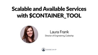 Laura Frank
Director of Engineering, Codeship
Scalable and Available Services
with $CONTAINER_TOOL
 