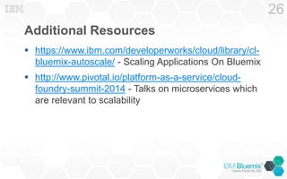 Additional Resources
 https://www.ibm.com/developerworks/cloud/library/cl-
bluemix-autoscale/ - Scaling Applications On Bluemix
 http://www.pivotal.io/platform-as-a-service/cloud-
foundry-summit-2014 - Talks on microservices which
are relevant to scalability
26
 