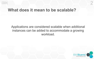 What does it mean to be scalable?
Applications are considered scalable when additional
instances can be added to accommodate a growing
workload.
2
 