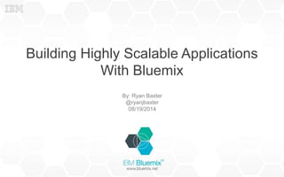Building Highly Scalable Applications
With Bluemix
By: Ryan Baxter
@ryanjbaxter
08/19/2014
 