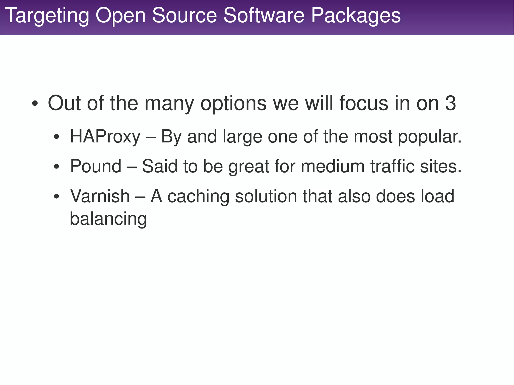 Targeting Open Source Software Packages



      ●   Out of the many options we will focus in on 3
          ●   HAProxy – By and large one of the most popular.
          ●   Pound – Said to be great for medium traffic sites.
          ●   Varnish – A caching solution that also does load 
              balancing




                                      
 