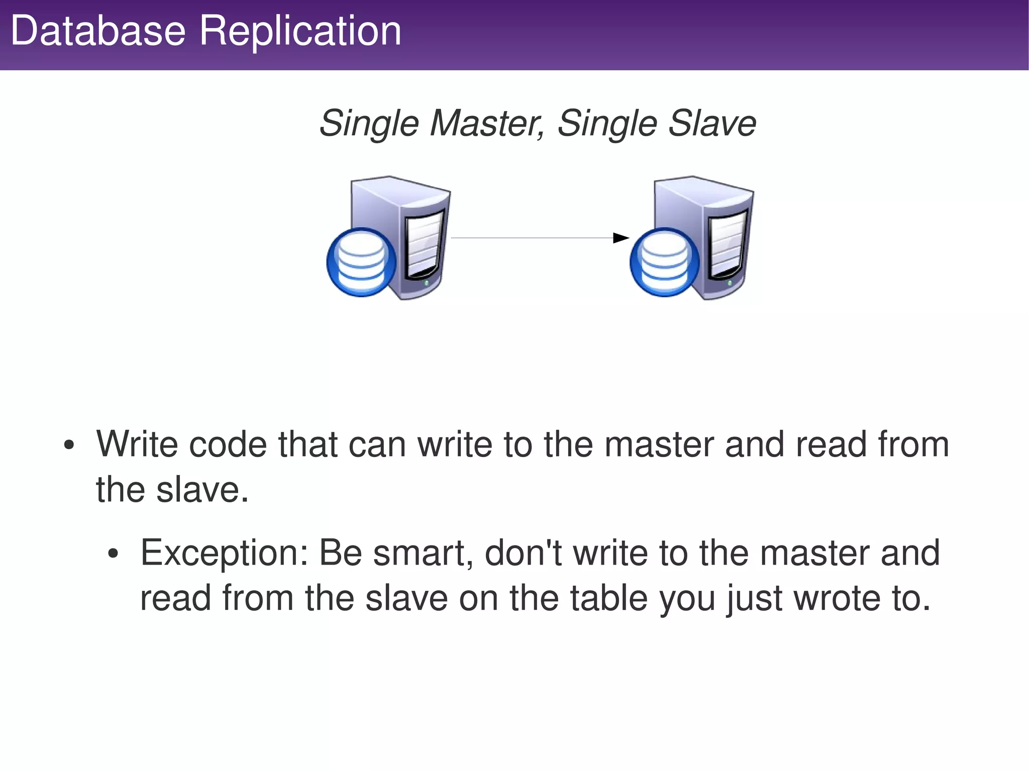 Database Replication

                         Single Master, Single Slave




      ●   Write code that can write to the master and read from 
          the slave.
          ●   Exception: Be smart, don't write to the master and 
              read from the slave on the table you just wrote to.


                                      
 