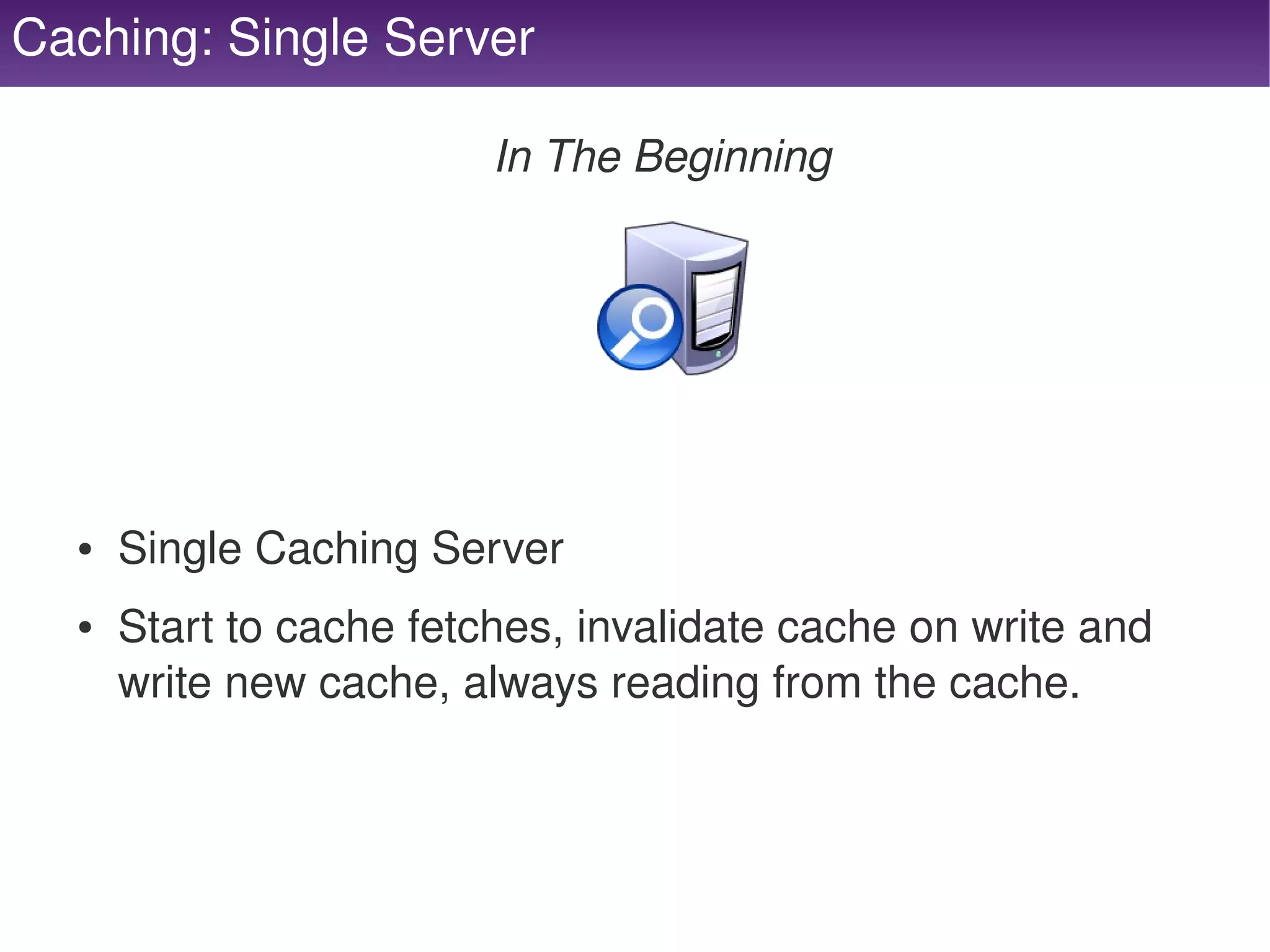 Caching: Single Server

                             In The Beginning




      ●   Single Caching Server
      ●   Start to cache fetches, invalidate cache on write and 
          write new cache, always reading from the cache.



                                     
 
