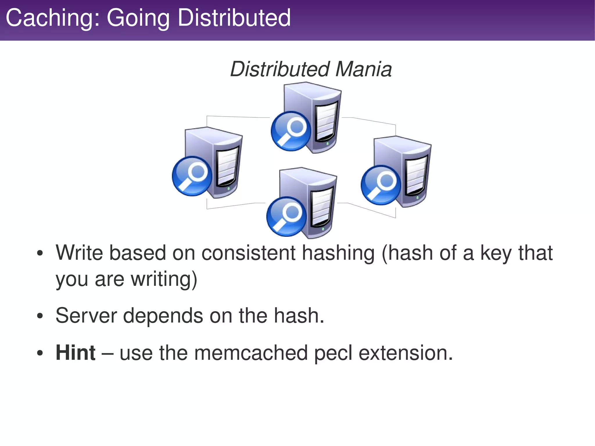 Caching: Going Distributed

                            Distributed Mania




      ●   Write based on consistent hashing (hash of a key that 
          you are writing) 
      ●   Server depends on the hash.
      ●   Hint – use the memcached pecl extension.

                                    
 