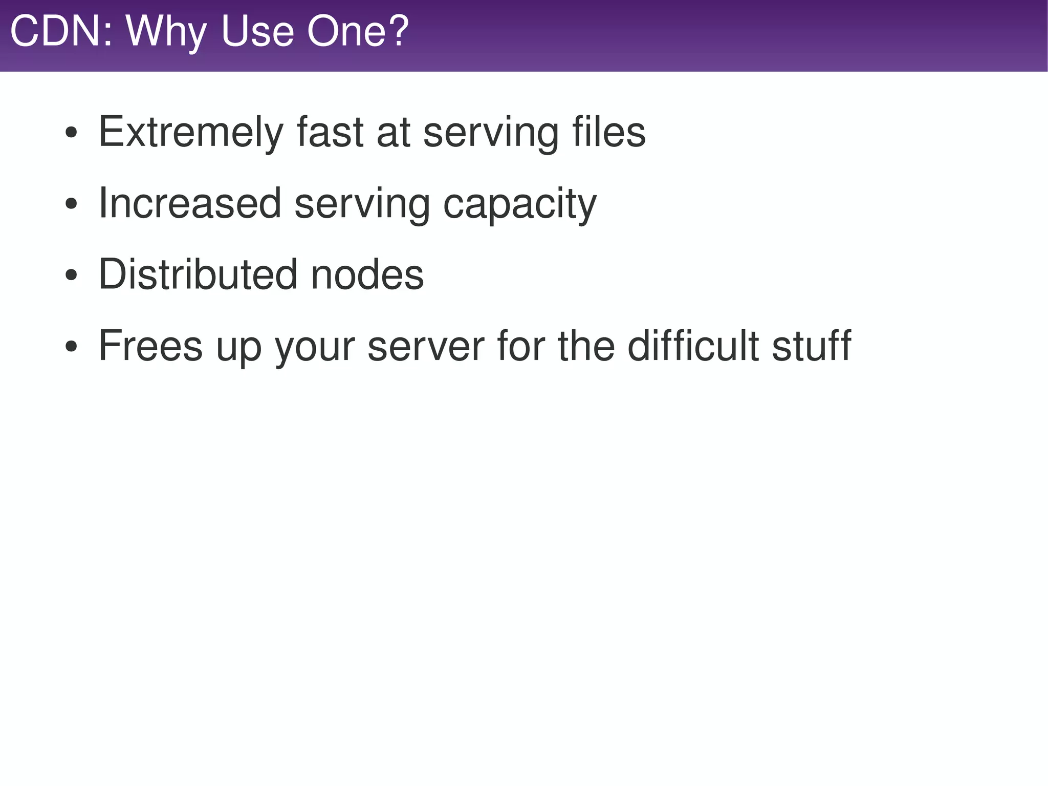 CDN: Why Use One?

     ●   Extremely fast at serving files
     ●   Increased serving capacity
     ●   Distributed nodes
     ●   Frees up your server for the difficult stuff




                                  
 
