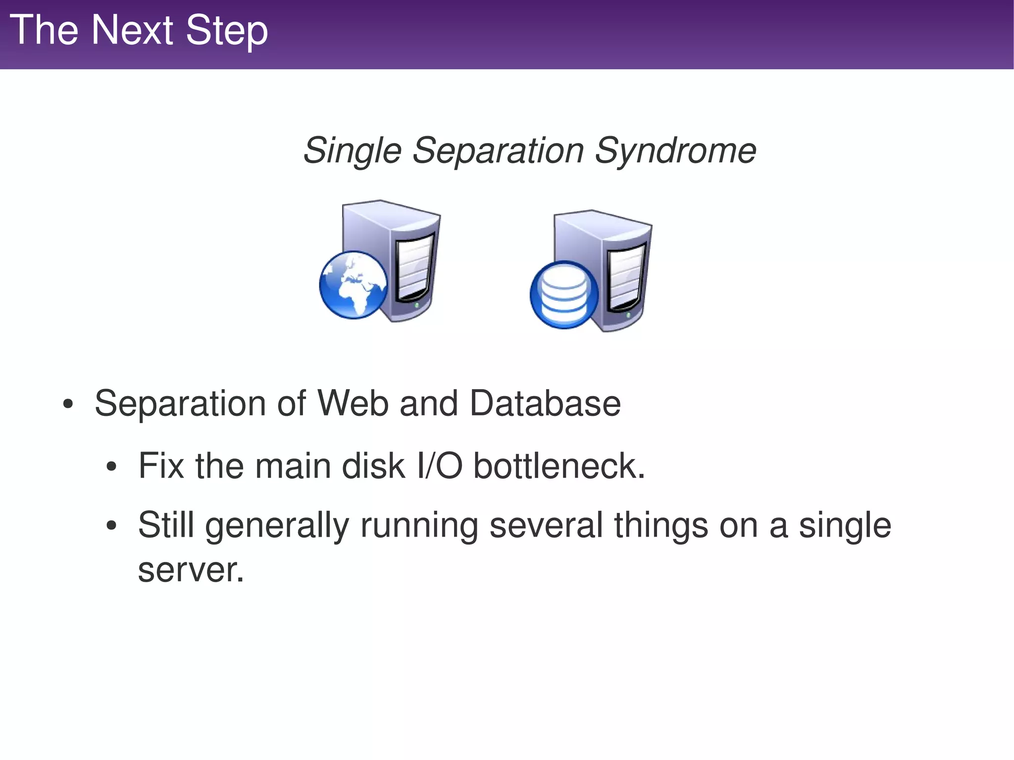 The Next Step

                        Single Separation Syndrome




      ●   Separation of Web and Database
          ●   Fix the main disk I/O bottleneck.
          ●   Still generally running several things on a single 
              server.


                                       
 