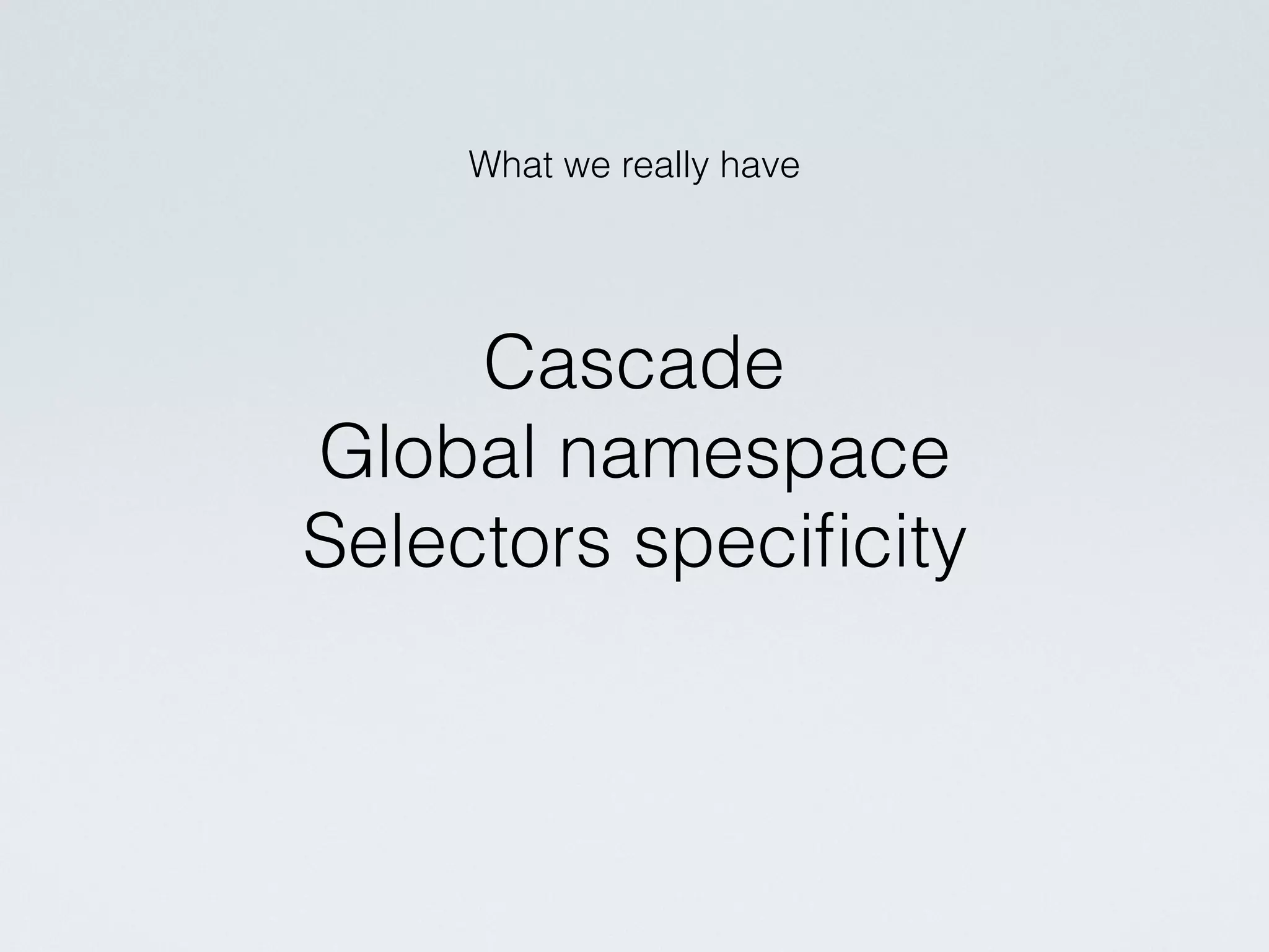 What we really have
Cascade
Global namespace
Selectors speciﬁcity
 