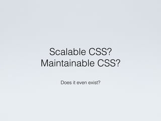 Does it even exist?
Scalable CSS?
Maintainable CSS?
 