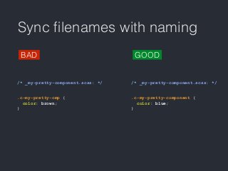 Sync ﬁlenames with naming
/* _my-pretty-component.scss: */
.c-my-pretty-cmp {
color: brown;
}
/* _my-pretty-component.scss: */
.c-my-pretty-component {
color: blue;
}
BAD GOOD
 