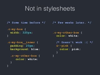Not in stylesheets
/* Some time before */
.c-my-box {
width: 320px;
}
.c-my-box__inner {
padding: 20px;
background: blue;
.c-my-other-box {
color: white;
}
}
/* Few weeks later… */
.c-my-other-box {
color: white;
/* Doesn’t work :( */
&--pink {
color: pink;
}
}
 