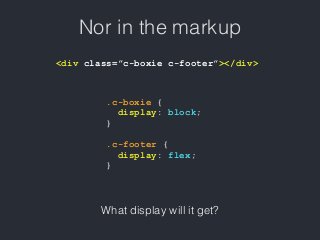 Nor in the markup
<div class=”c-boxie c-footer”></div>
.c-boxie {
display: block;
}
.c-footer {
display: flex;
}
What display will it get?
 