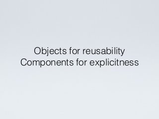 Objects for reusability
Components for explicitness
 