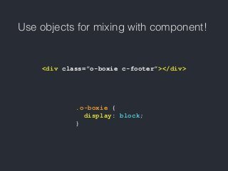 Use objects for mixing with component!
<div class=”o-boxie c-footer”></div>
.o-boxie {
display: block;
}
 