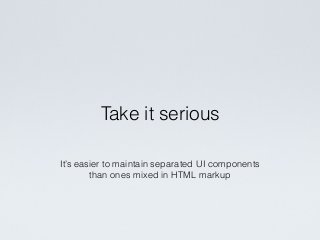It’s easier to maintain separated UI components
than ones mixed in HTML markup
Take it serious
 