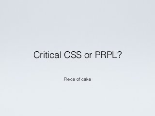 Piece of cake
Critical CSS or PRPL?
 