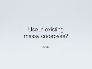 Kinda
Use in existing
messy codebase?
 