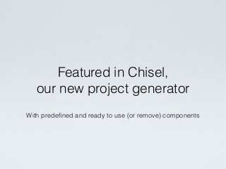With predeﬁned and ready to use (or remove) components
Featured in Chisel,
our new project generator
 