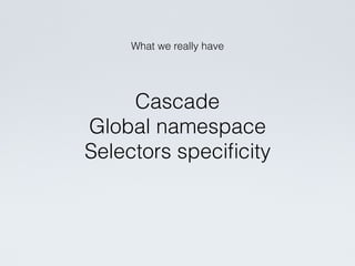 What we really have
Cascade
Global namespace
Selectors speciﬁcity
 