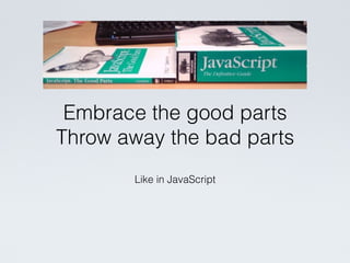 Like in JavaScript
Embrace the good parts
Throw away the bad parts
 