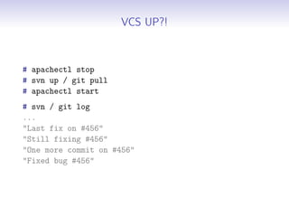 VCS UP?!
# apachectl stop
# svn up / git pull
# apachectl start
# svn / git log
...
"Last fix on #456"
"Still fixing #456"
"One more commit on #456"
"Fixed bug #456"
 