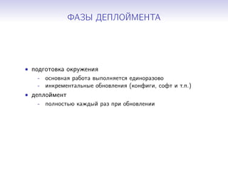 ФАЗЫ ДЕПЛОЙМЕНТА
• подготовка окружения
- основная работа выполняется единоразово
- инкрементальные обновления (конфиги, софт и т.п.)
• деплоймент
- полностью каждый раз при обновлении
 