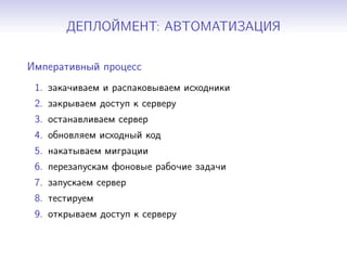 ДЕПЛОЙМЕНТ: АВТОМАТИЗАЦИЯ
Императивный процесс
1. закачиваем и распаковываем исходники
2. закрываем доступ к серверу
3. останавливаем сервер
4. обновляем исходный код
5. накатываем миграции
6. перезапускам фоновые рабочие задачи
7. запускаем сервер
8. тестируем
9. открываем доступ к серверу
 