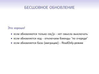 БЕСШОВНОЕ ОБНОВЛЕНИЕ
Это хорошо!
• если обновляются только css/js - нет смысла выключать
• если обновляется код - отключаем бэкенды “по очереди”
• если обновляется база (миграции) - ReadOnly-режим
 