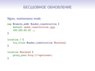 БЕСШОВНОЕ ОБНОВЛЕНИЕ
Nginx, maintenance mode
map $remote_addr $under_construction {
default under_construction.jpg;
193.232.92.23 .;
}
location / {
try_files $under_construction @backend;
}
location @backend {
proxy_pass http://<upstream>;
}
 