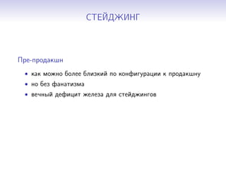 СТЕЙДЖИНГ
Пре-продакшн
• как можно более близкий по конфигурации к продакшну
• но без фанатизма
• вечный дефицит железа для стейджингов
 