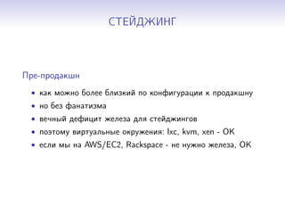 СТЕЙДЖИНГ
Пре-продакшн
• как можно более близкий по конфигурации к продакшну
• но без фанатизма
• вечный дефицит железа для стейджингов
• поэтому виртуальные окружения: lxc, kvm, xen - OK
• если мы на AWS/EC2, Rackspace - не нужно железа, OK
 