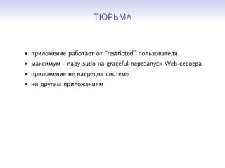 ТЮРЬМА
• приложение работает от “restricted” пользователя
• максимум - пару sudo на graceful-перезапуск Web-сервера
• приложение не навредит системе
• ни другим приложениям
 