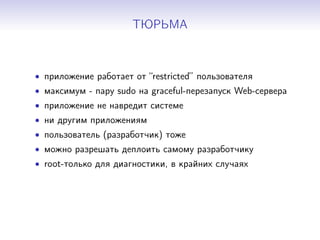 ТЮРЬМА
• приложение работает от “restricted” пользователя
• максимум - пару sudo на graceful-перезапуск Web-сервера
• приложение не навредит системе
• ни другим приложениям
• пользователь (разработчик) тоже
• можно разрешать деплоить самому разработчику
• root-только для диагностики, в крайних случаях
 