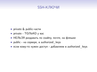 SSH-КЛЮЧИ
• private & public-части
• private - ТОЛЬКО у вас
• НЕЛЬЗЯ раздавать по скайпу, почте, на флешке
• public - на сервере, в authorized_keys
• если кому-то нужен доступ - добавляем в authorized_keys
 